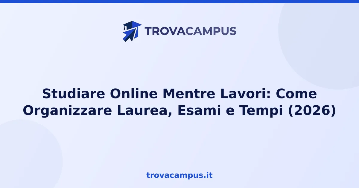 Studiare Online Mentre Lavori: Come Organizzare Laurea, Esami e Tempi (2026)